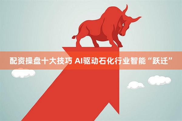 配资操盘十大技巧 AI驱动石化行业智能“跃迁”