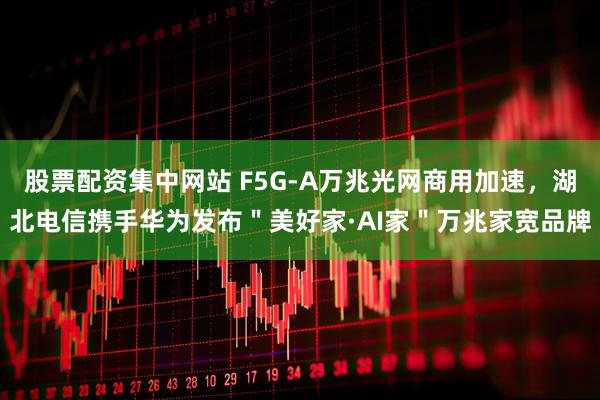 股票配资集中网站 F5G-A万兆光网商用加速，湖北电信携手华为发布＂美好家·AI家＂万兆家宽品牌
