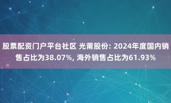 股票配资门户平台社区 光莆股份: 2024年度国内销售占比为38.07%, 海外销售占比为61.93%