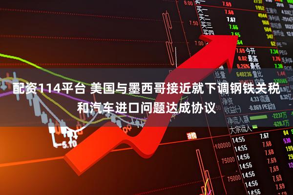 配资114平台 美国与墨西哥接近就下调钢铁关税和汽车进口问题达成协议