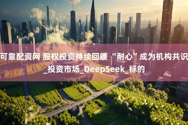 可靠配资网 股权投资持续回暖 “耐心”成为机构共识_投资市场_DeepSeek_标的