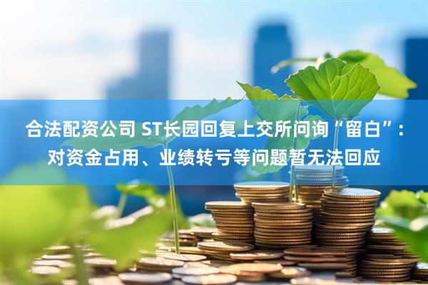 合法配资公司 ST长园回复上交所问询“留白”：对资金占用、业绩转亏等问题暂无法回应