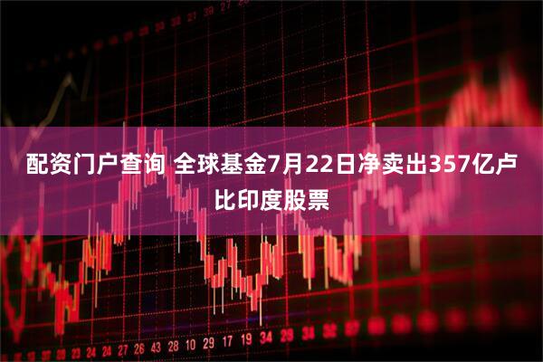 配资门户查询 全球基金7月22日净卖出357亿卢比印度股票