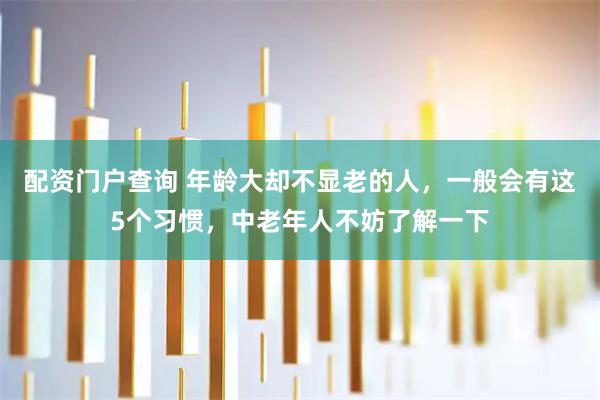 配资门户查询 年龄大却不显老的人，一般会有这5个习惯，中老年人不妨了解一下