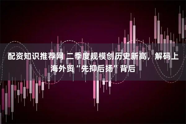 配资知识推荐网 二季度规模创历史新高，解码上海外贸“先抑后扬”背后