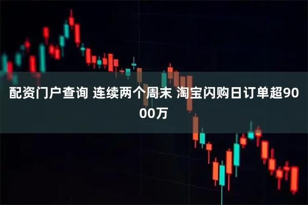 配资门户查询 连续两个周末 淘宝闪购日订单超9000万