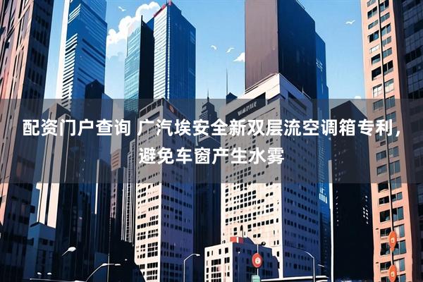 配资门户查询 广汽埃安全新双层流空调箱专利，避免车窗产生水雾