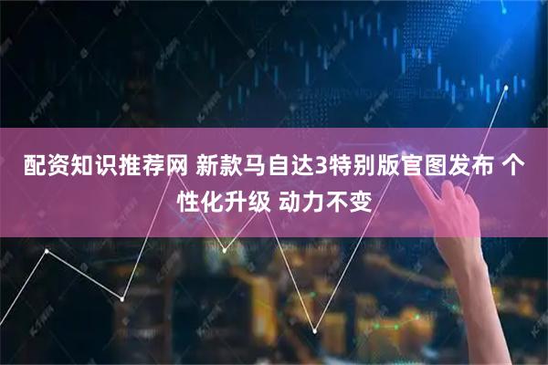 配资知识推荐网 新款马自达3特别版官图发布 个性化升级 动力不变