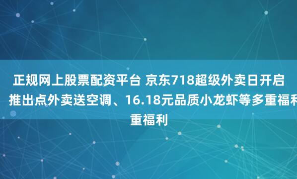 正规网上股票配资平台 京东718超级外卖日开启，推出点外卖送空调、16.18元品质小龙虾等多重福利