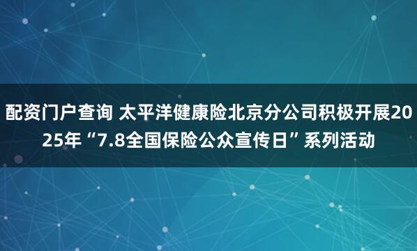 配资门户查询 太平洋健康险北京分公司积极开展2025年“7.8全国保险公众宣传日”系列活动