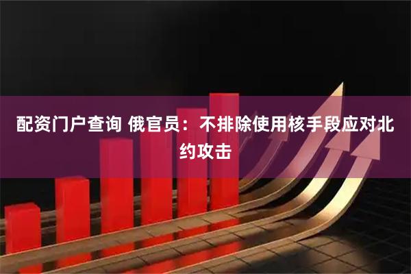配资门户查询 俄官员：不排除使用核手段应对北约攻击