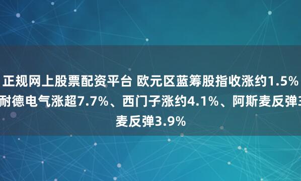 正规网上股票配资平台 欧元区蓝筹股指收涨约1.5%，施耐德电气涨超7.7%、西门子涨约4.1%、阿斯麦反弹3.9%