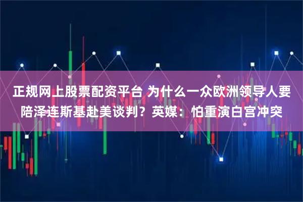 正规网上股票配资平台 为什么一众欧洲领导人要陪泽连斯基赴美谈判？英媒：怕重演白宫冲突