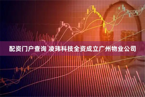 配资门户查询 凌玮科技全资成立广州物业公司