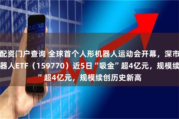 配资门户查询 全球首个人形机器人运动会开幕，深市规模最大机器人ETF（159770）近5日“吸金”超4亿元，规模续创历史新高