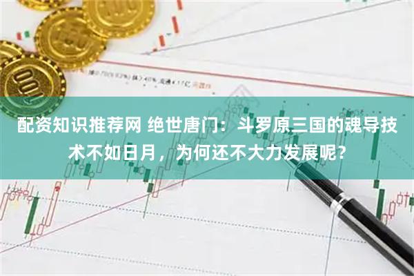 配资知识推荐网 绝世唐门：斗罗原三国的魂导技术不如日月，为何还不大力发展呢？