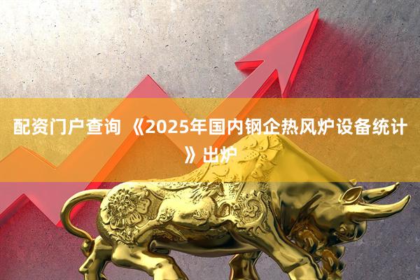 配资门户查询 《2025年国内钢企热风炉设备统计》出炉
