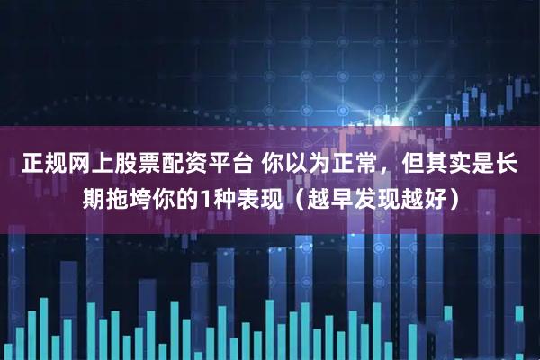 正规网上股票配资平台 你以为正常，但其实是长期拖垮你的1种表现（越早发现越好）