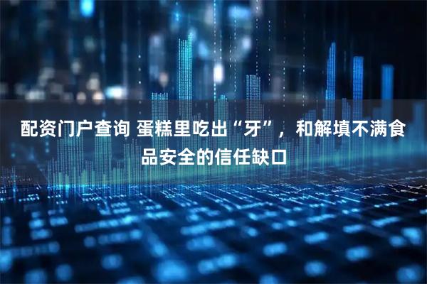 配资门户查询 蛋糕里吃出“牙”，和解填不满食品安全的信任缺口