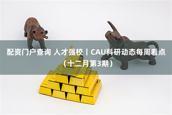 配资门户查询 人才强校丨CAU科研动态每周看点（十二月第3期）