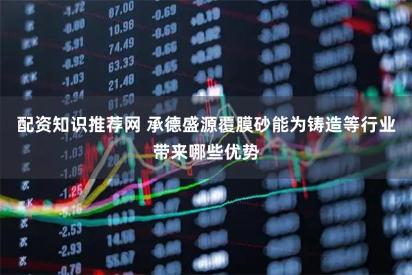 配资知识推荐网 承德盛源覆膜砂能为铸造等行业带来哪些优势