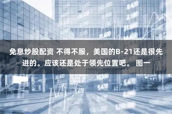 免息炒股配资 不得不服，美国的B-21还是很先进的。应该还是处于领先位置吧。 图一